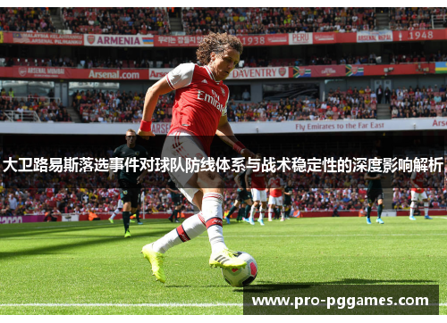 大卫路易斯落选事件对球队防线体系与战术稳定性的深度影响解析 大卫路易斯落选事件对球队防线体系与战术稳定性的深度影响解析