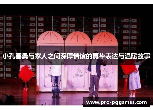 小孔塞桑与家人之间深厚情谊的真挚表达与温暖故事