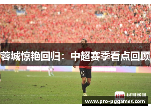 蓉城惊艳回归：中超赛季看点回顾