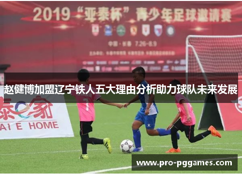 赵健博加盟辽宁铁人五大理由分析助力球队未来发展 赵健博加盟辽宁铁人五大理由分析助力球队未来发展