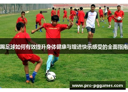 踢足球如何有效提升身体健康与增进快乐感受的全面指南 踢足球如何有效提升身体健康与增进快乐感受的全面指南