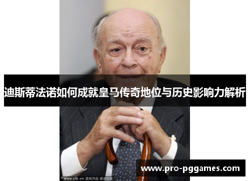 迪斯蒂法诺如何成就皇马传奇地位与历史影响力解析