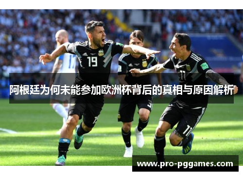 阿根廷为何未能参加欧洲杯背后的真相与原因解析 阿根廷为何未能参加欧洲杯背后的真相与原因解析
