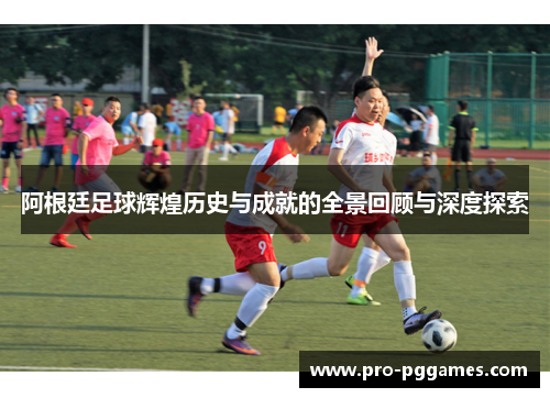 阿根廷足球辉煌历史与成就的全景回顾与深度探索 阿根廷足球辉煌历史与成就的全景回顾与深度探索