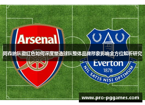 阿森纳队徽红色如何深度塑造球队整体品牌形象影响全方位解析研究 阿森纳队徽红色如何深度塑造球队整体品牌形象影响全方位解析研究