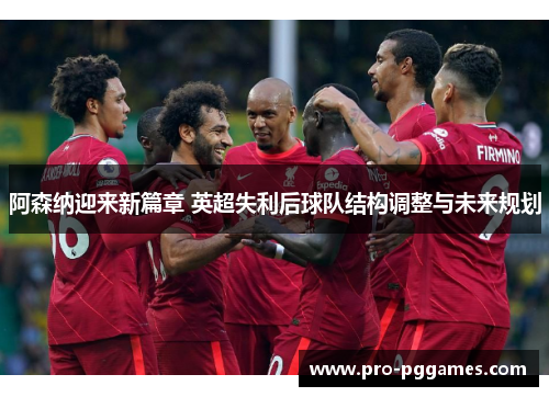 阿森纳迎来新篇章 英超失利后球队结构调整与未来规划 阿森纳迎来新篇章 英超失利后球队结构调整与未来规划