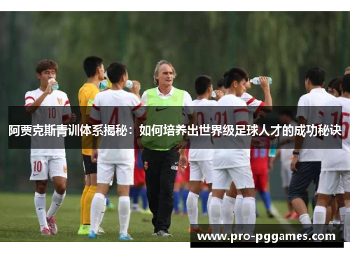 阿贾克斯青训体系揭秘:如何培养出世界级足球人才的成功秘诀 阿贾克斯青训体系揭秘:如何培养出世界级足球人才的成功秘诀