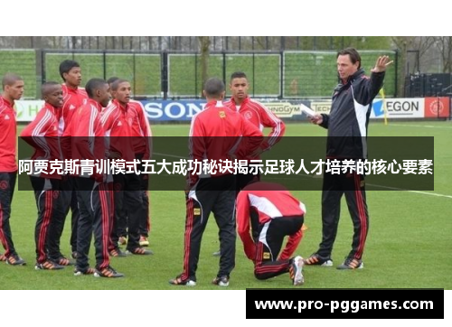 阿贾克斯青训模式五大成功秘诀揭示足球人才培养的核心要素 阿贾克斯青训模式五大成功秘诀揭示足球人才培养的核心要素