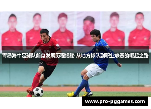 青岛海牛足球队前身发展历程揭秘 从地方球队到职业联赛的崛起之路