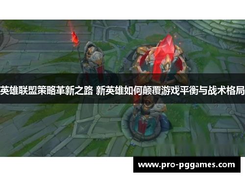 英雄联盟策略革新之路 新英雄如何颠覆游戏平衡与战术格局