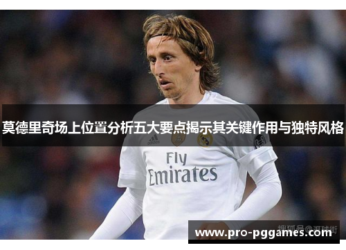 莫德里奇场上位置分析五大要点揭示其关键作用与独特风格