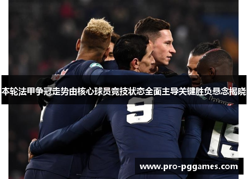 本轮法甲争冠走势由核心球员竞技状态全面主导关键胜负悬念揭晓 本轮法甲争冠走势由核心球员竞技状态全面主导关键胜负悬念揭晓