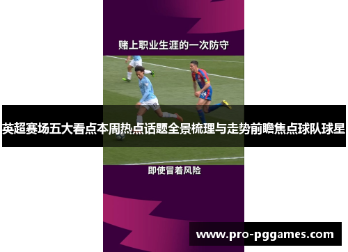 英超赛场五大看点本周热点话题全景梳理与走势前瞻焦点球队球星 英超赛场五大看点本周热点话题全景梳理与走势前瞻焦点球队球星