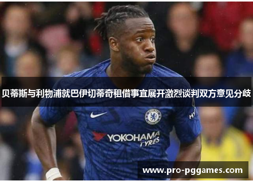 贝蒂斯与利物浦就巴伊切蒂奇租借事宜展开激烈谈判双方意见分歧