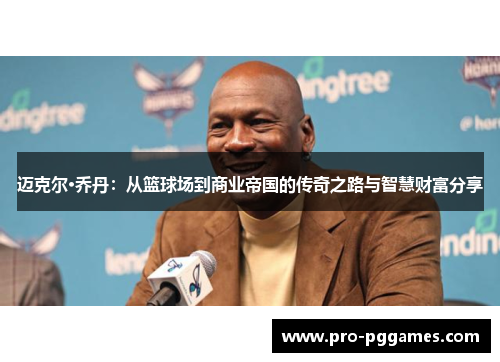 迈克尔·乔丹:从篮球场到商业帝国的传奇之路与智慧财富分享 迈克尔·乔丹:从篮球场到商业帝国的传奇之路与智慧财富分享