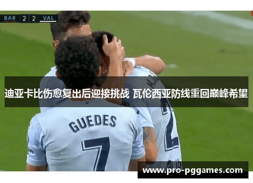 迪亚卡比伤愈复出后迎接挑战 瓦伦西亚防线重回巅峰希望 迪亚卡比伤愈复出后迎接挑战 瓦伦西亚防线重回巅峰希望