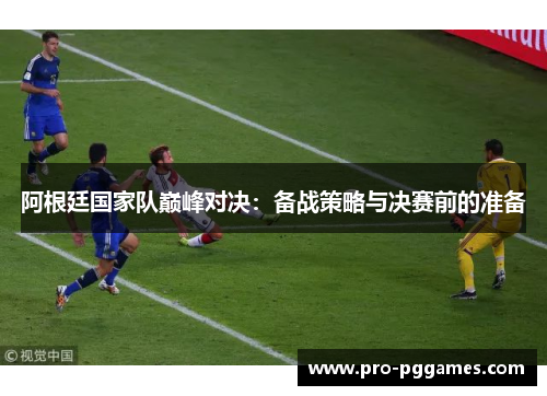 阿根廷国家队巅峰对决:备战策略与决赛前的准备 阿根廷国家队巅峰对决:备战策略与决赛前的准备