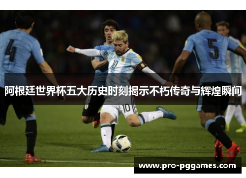 阿根廷世界杯五大历史时刻揭示不朽传奇与辉煌瞬间 阿根廷世界杯五大历史时刻揭示不朽传奇与辉煌瞬间