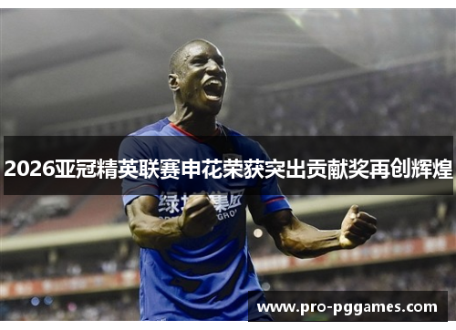 2026亚冠精英联赛申花荣获突出贡献奖再创辉煌 2026亚冠精英联赛申花荣获突出贡献奖再创辉煌