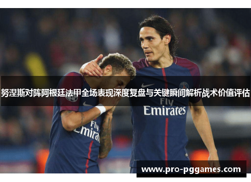 努涅斯对阵阿根廷法甲全场表现深度复盘与关键瞬间解析战术价值评估