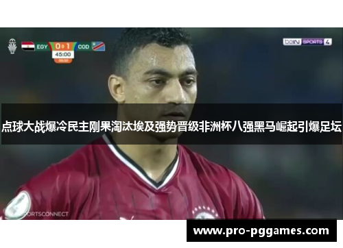 点球大战爆冷民主刚果淘汰埃及强势晋级非洲杯八强黑马崛起引爆足坛