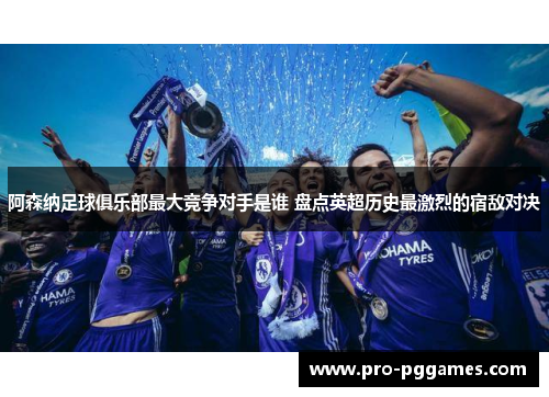 阿森纳足球俱乐部最大竞争对手是谁 盘点英超历史最激烈的宿敌对决
