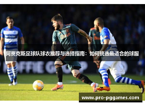阿贾克斯足球队球衣推荐与选择指南：如何挑选最适合的球服