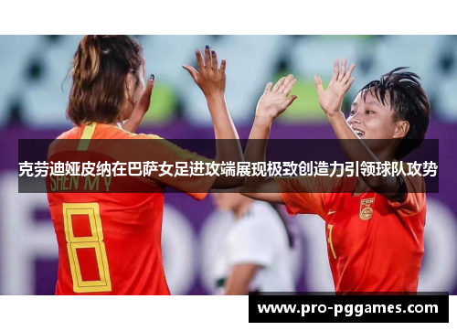 克劳迪娅皮纳在巴萨女足进攻端展现极致创造力引领球队攻势