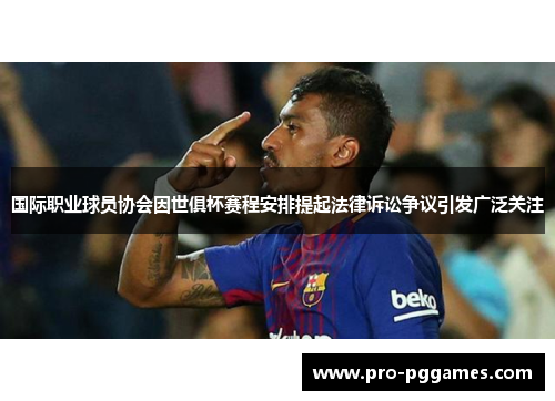 国际职业球员协会因世俱杯赛程安排提起法律诉讼争议引发广泛关注 国际职业球员协会因世俱杯赛程安排提起法律诉讼争议引发广泛关注
