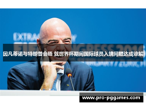 因凡蒂诺与特朗普会晤 就世界杯期间国际球员入境问题达成谅解 因凡蒂诺与特朗普会晤 就世界杯期间国际球员入境问题达成谅解