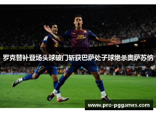 罗克替补登场头球破门斩获巴萨处子球绝杀奥萨苏纳