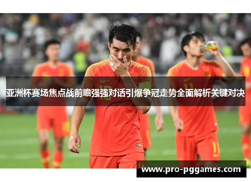 亚洲杯赛场焦点战前瞻强强对话引爆争冠走势全面解析关键对决