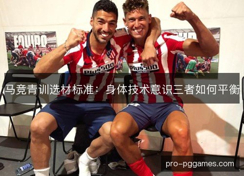 马竞青训选材标准：身体技术意识三者如何平衡