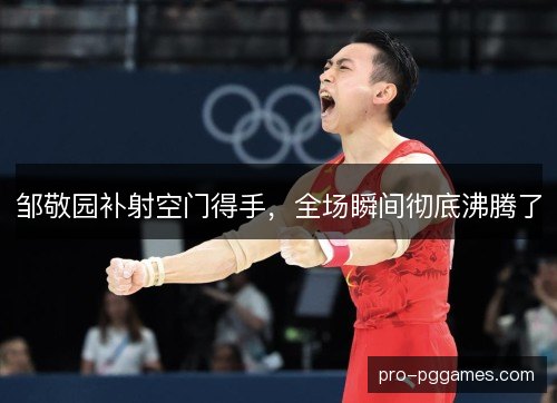 邹敬园补射空门得手，全场瞬间彻底沸腾了